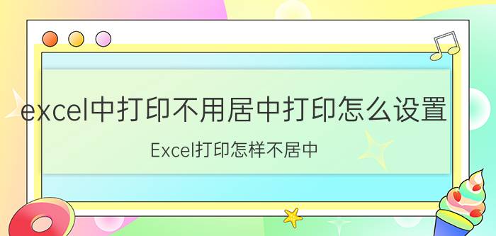 excel中打印不用居中打印怎么设置 Excel打印怎样不居中？